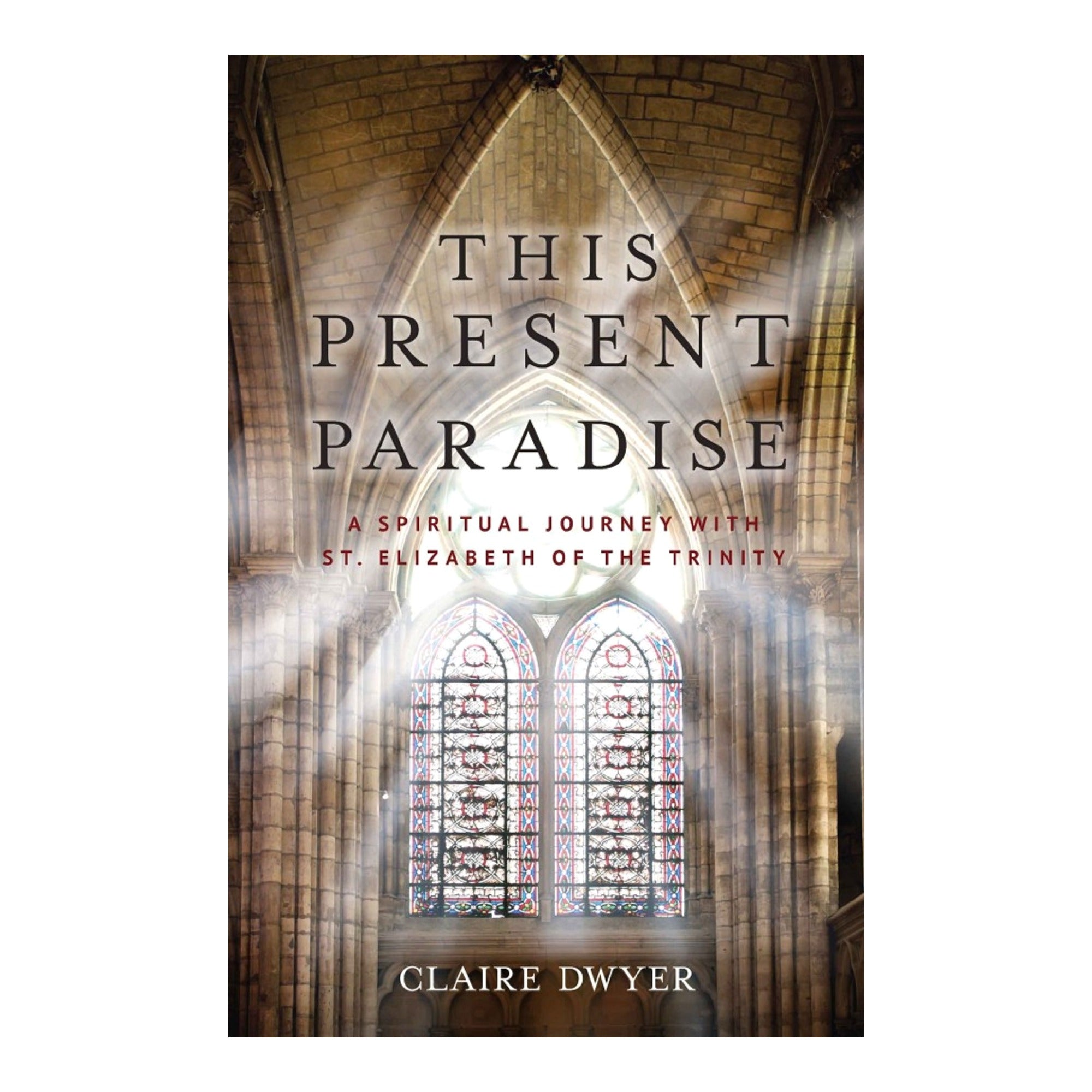 This Present Paradise: A Spiritual Journey with St. Elizabeth of the Trinity