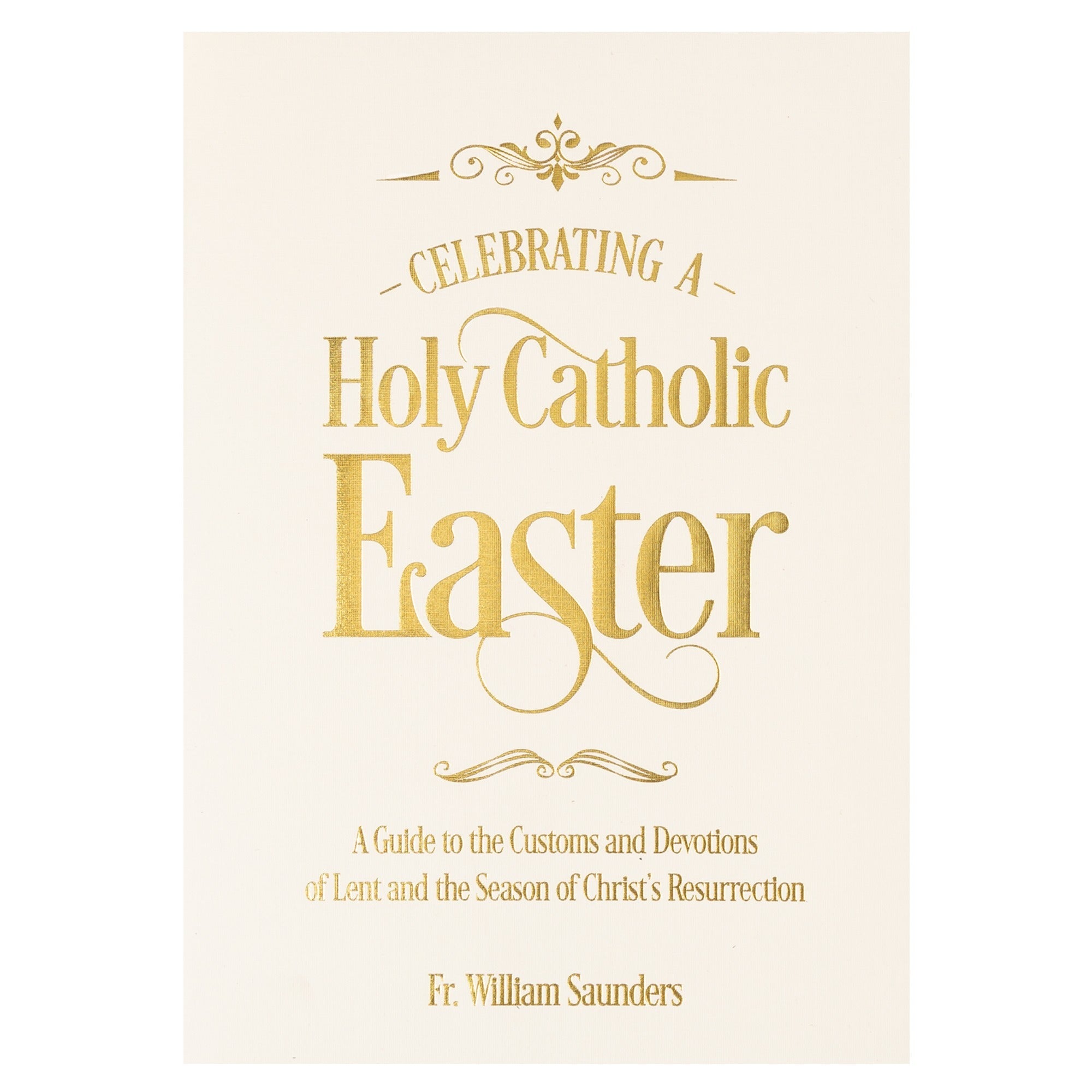 Celebrating A Holy Catholic Easter: A Guide To The Customs And Devotions Of Lent And The Season Of Christ's Resurrection