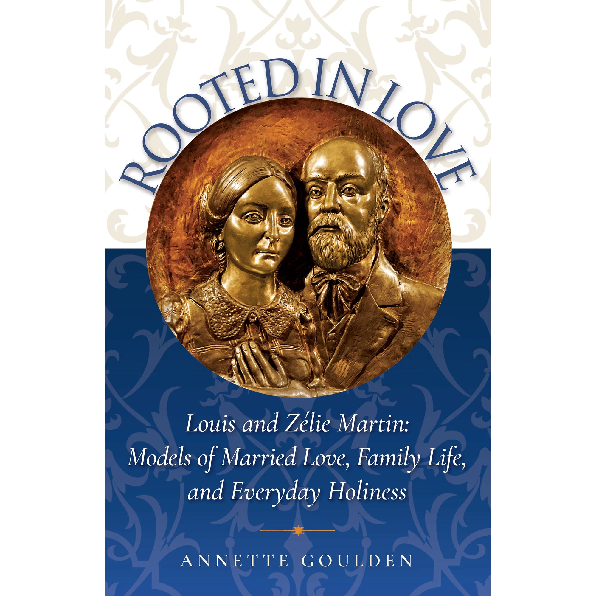 Rooted in Love: Louis and Zelie Martin - Models of Married Love, Family Life, and Everyday Holiness