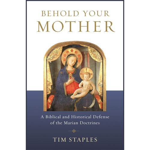 Behold Your Mother: A Biblical and Historical Defense of the Marian Doctrines