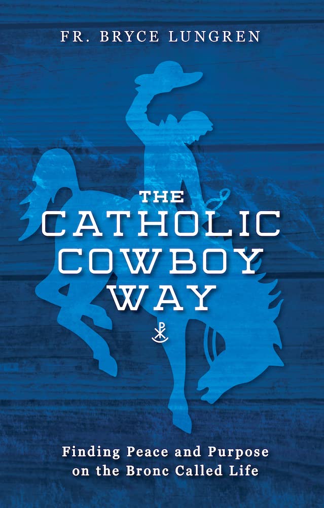 The Catholic Cowboy Way: Finding Peace & Purpose on the Bronc Called Life