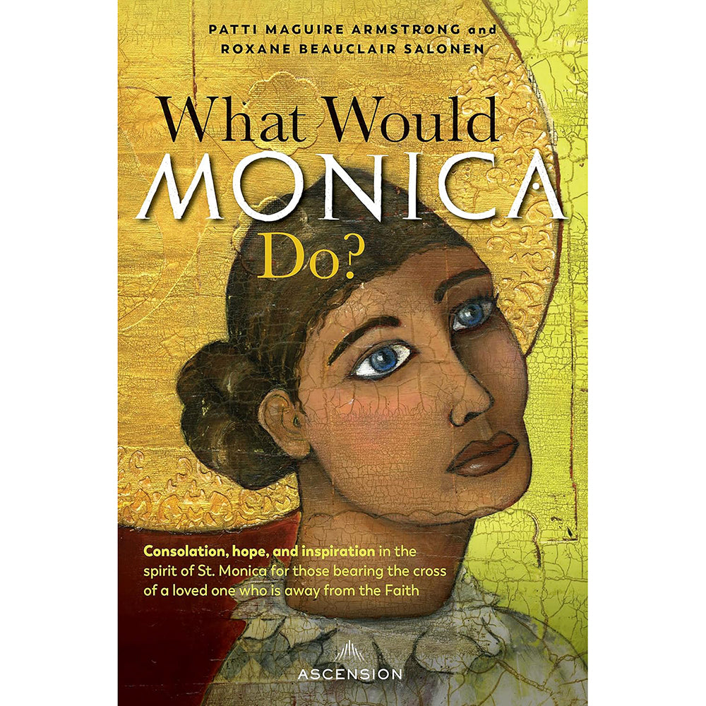 What Would Monica Do? Consolation, Hope, and Inspiration in the Spirit of St. Monica for Those Bearing the Cross of a Loved One Who Is Away from the Faith