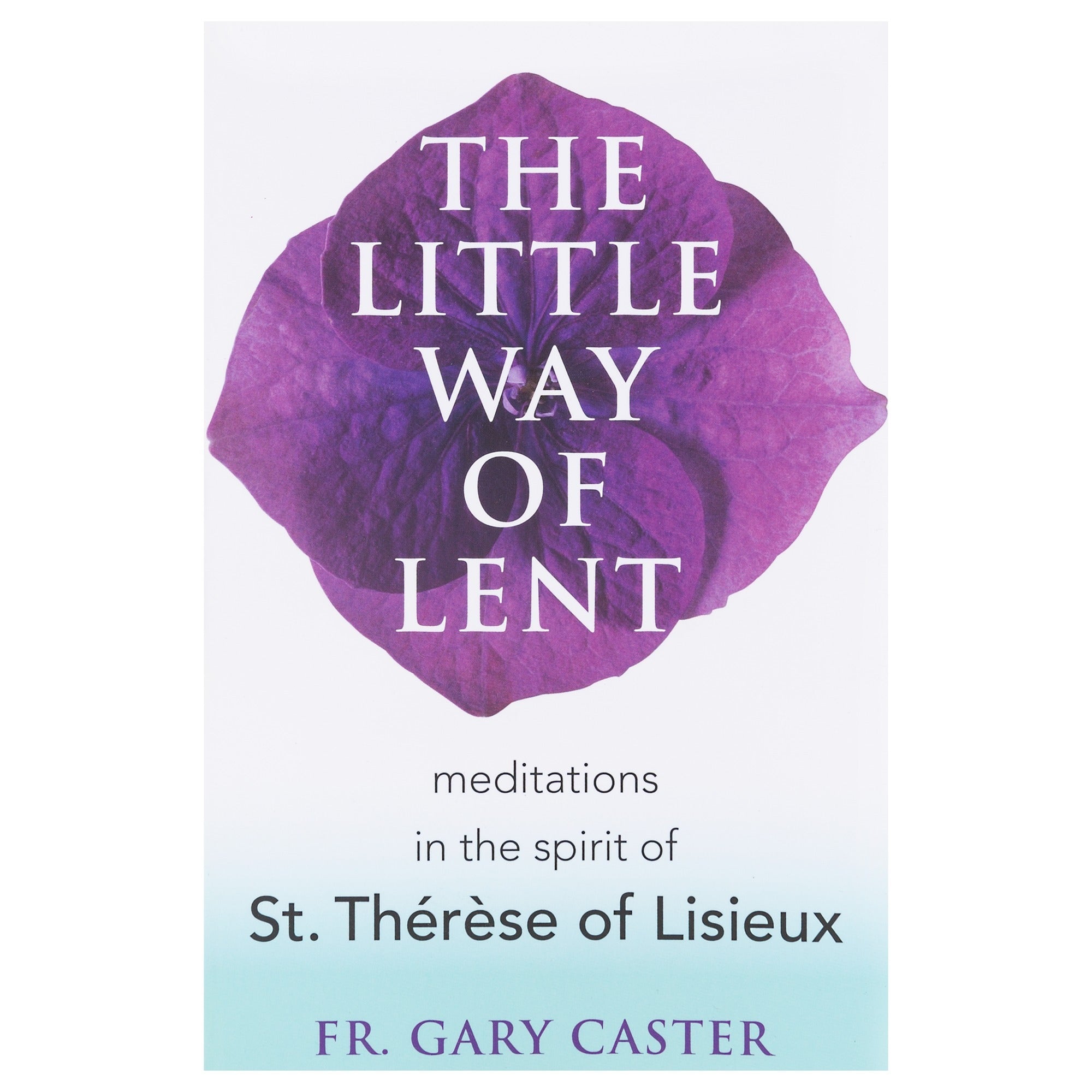 The Little Way of Lent - Meditations in the Spirit of St. Therese of Lisieux