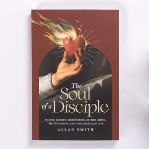 The Soul of a Disciple: Fulton Sheen's Meditations on the Cross, the Eucharist, and the Christian Life