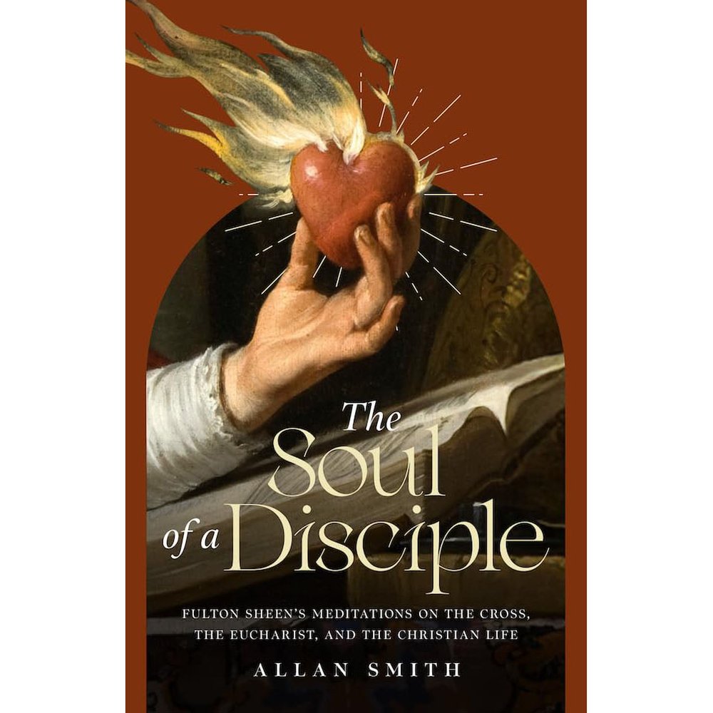 The Soul of a Disciple: Fulton Sheen's Meditations on the Cross, the Eucharist, and the Christian Life