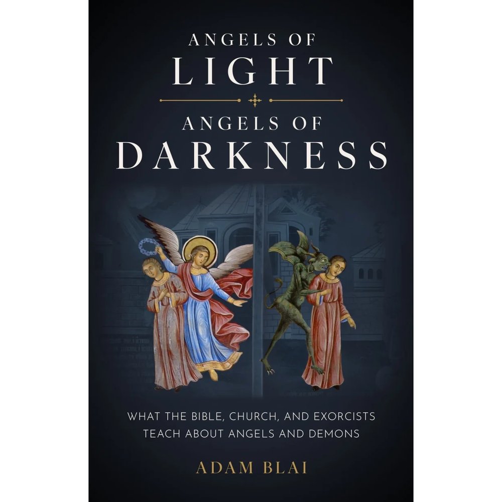 Angels of Light, Angels of Darkness: What the Bible, Church, and Exorcists Teach About Angels and Demons
