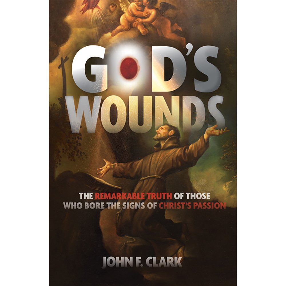 God's Wounds: The Remarkable Truth of Those Who Bore the Signs of Christ's Passion